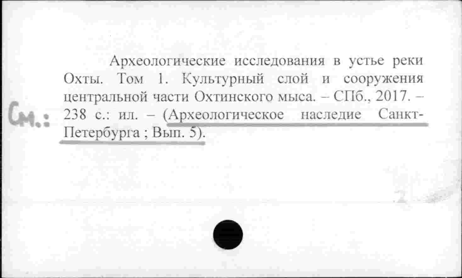 ﻿См.:
Археологические исследования в устье реки Охты. Том 1. Культурный слой и сооружения центральной части Охтинского мыса. - СПб.. 2017. -238 с.: ил. - (Археологическое наследие Санкт-Петербурга ; Вып. 5).